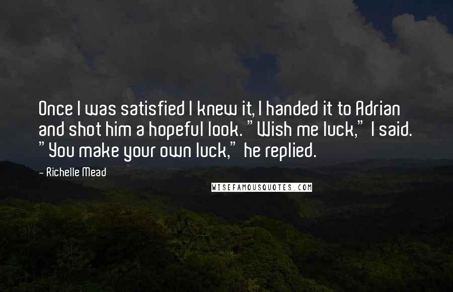 Richelle Mead Quotes: Once I was satisfied I knew it, I handed it to Adrian and shot him a hopeful look. "Wish me luck," I said. "You make your own luck," he replied.