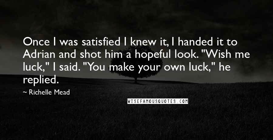 Richelle Mead Quotes: Once I was satisfied I knew it, I handed it to Adrian and shot him a hopeful look. "Wish me luck," I said. "You make your own luck," he replied.