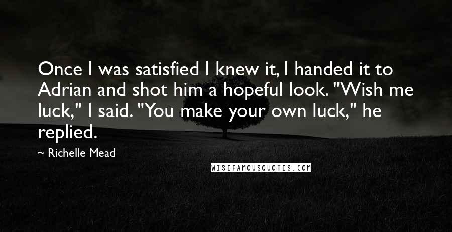 Richelle Mead Quotes: Once I was satisfied I knew it, I handed it to Adrian and shot him a hopeful look. "Wish me luck," I said. "You make your own luck," he replied.