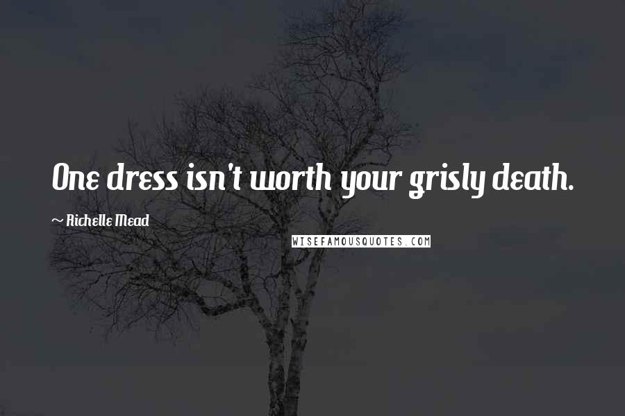 Richelle Mead Quotes: One dress isn't worth your grisly death.