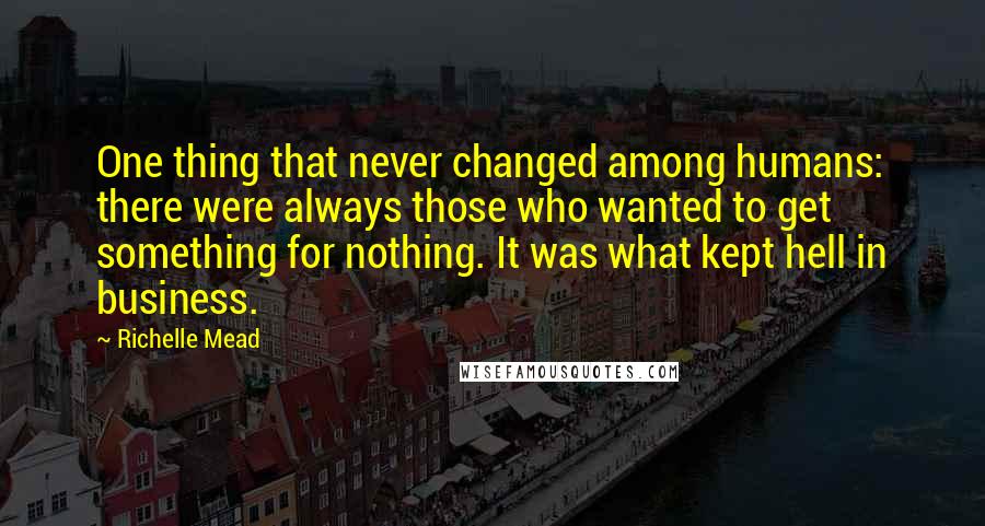 Richelle Mead Quotes: One thing that never changed among humans: there were always those who wanted to get something for nothing. It was what kept hell in business.