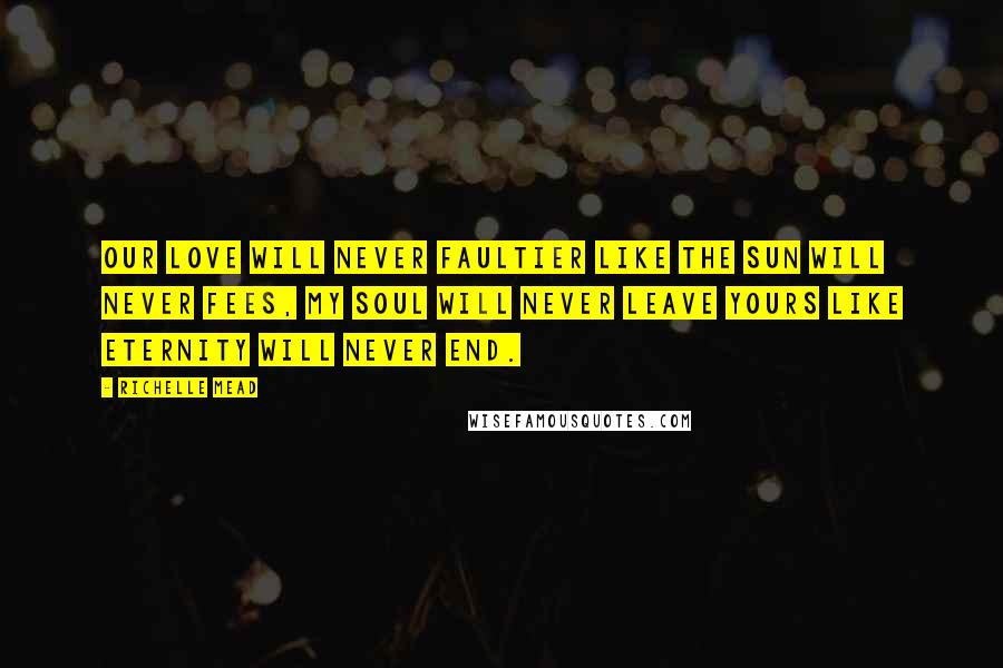Richelle Mead Quotes: Our love will never faultier like the sun will never fees, my soul will never leave yours like eternity will never end.