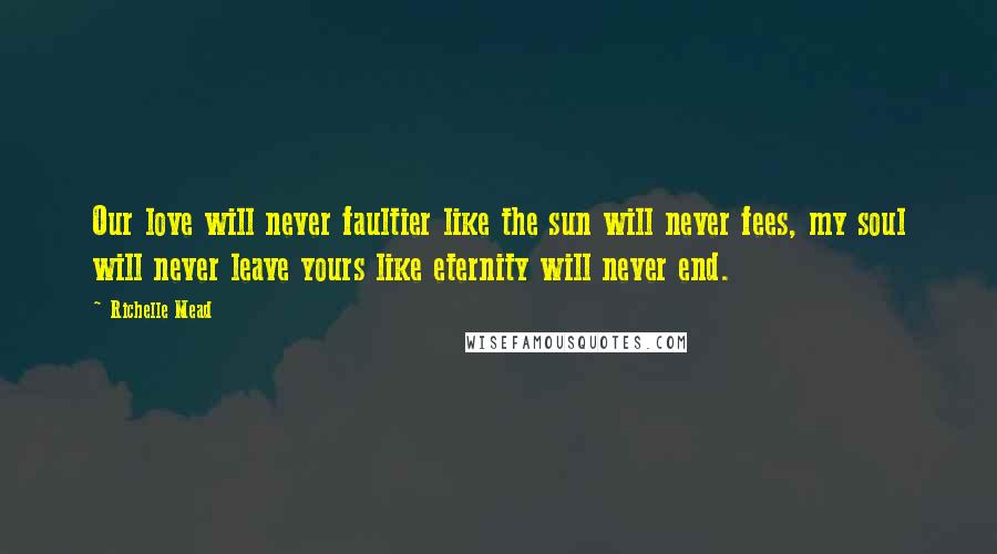 Richelle Mead Quotes: Our love will never faultier like the sun will never fees, my soul will never leave yours like eternity will never end.