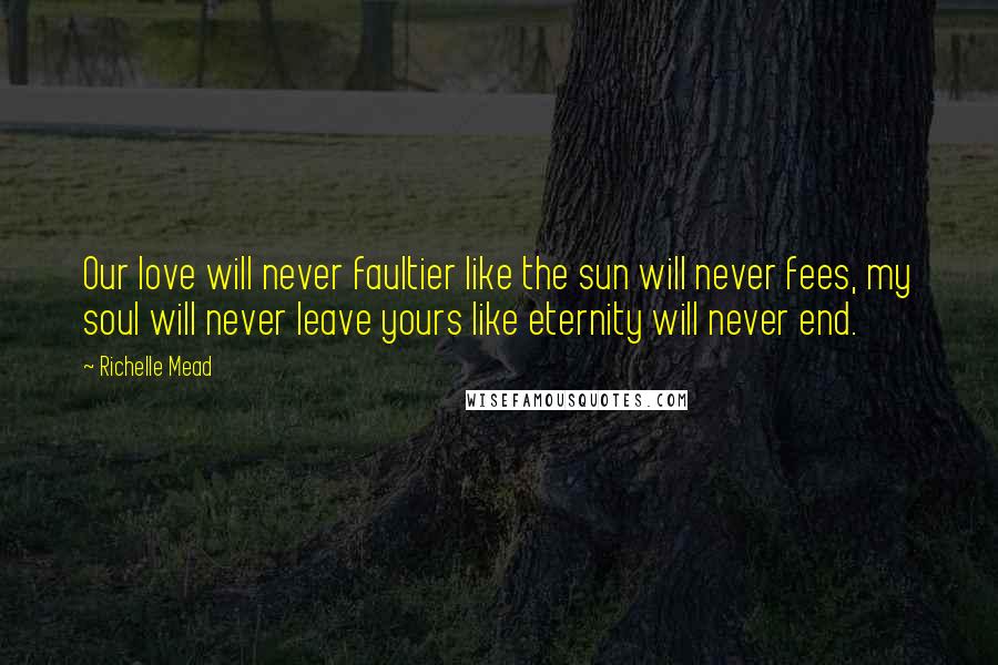 Richelle Mead Quotes: Our love will never faultier like the sun will never fees, my soul will never leave yours like eternity will never end.