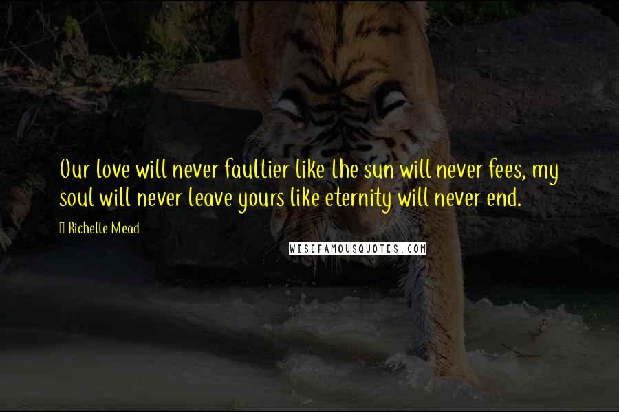 Richelle Mead Quotes: Our love will never faultier like the sun will never fees, my soul will never leave yours like eternity will never end.