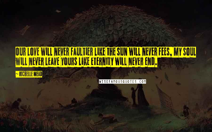 Richelle Mead Quotes: Our love will never faultier like the sun will never fees, my soul will never leave yours like eternity will never end.
