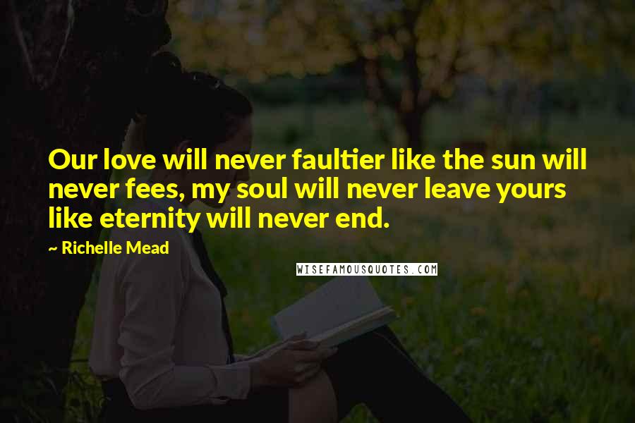 Richelle Mead Quotes: Our love will never faultier like the sun will never fees, my soul will never leave yours like eternity will never end.
