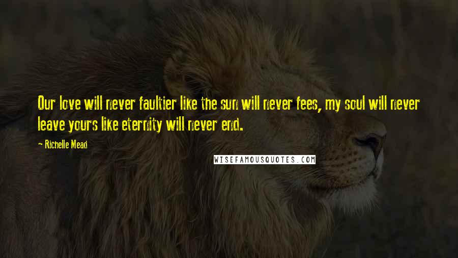 Richelle Mead Quotes: Our love will never faultier like the sun will never fees, my soul will never leave yours like eternity will never end.
