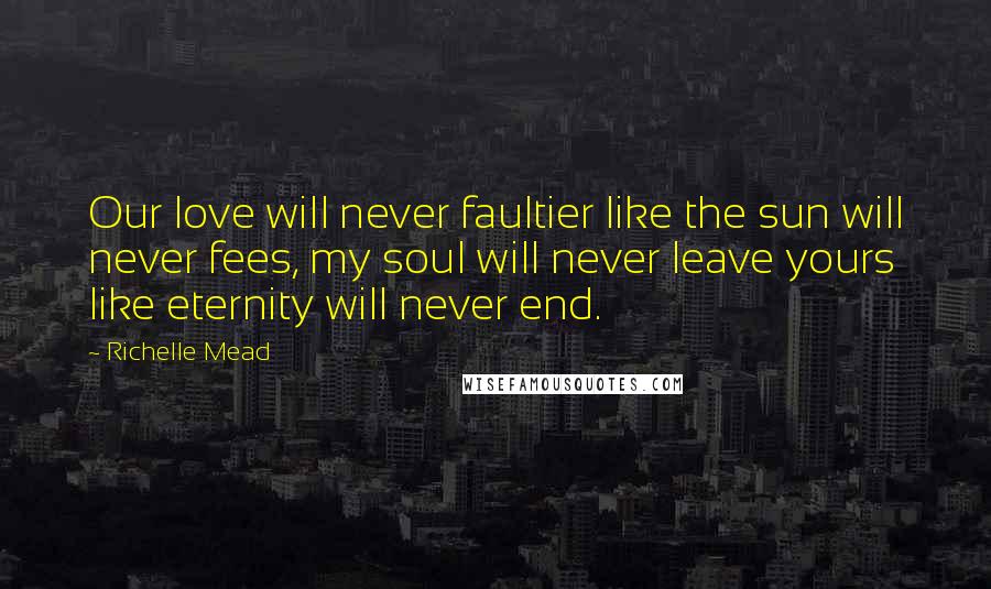 Richelle Mead Quotes: Our love will never faultier like the sun will never fees, my soul will never leave yours like eternity will never end.