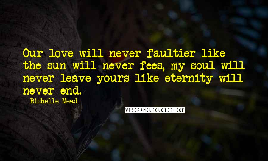Richelle Mead Quotes: Our love will never faultier like the sun will never fees, my soul will never leave yours like eternity will never end.
