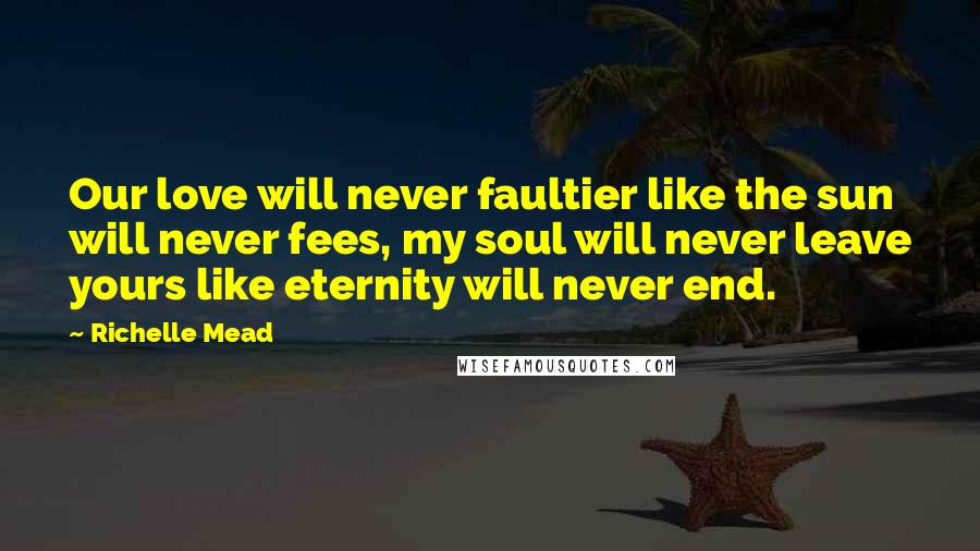 Richelle Mead Quotes: Our love will never faultier like the sun will never fees, my soul will never leave yours like eternity will never end.