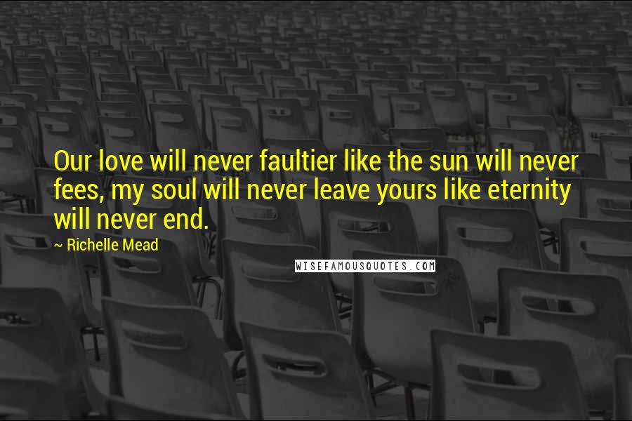 Richelle Mead Quotes: Our love will never faultier like the sun will never fees, my soul will never leave yours like eternity will never end.