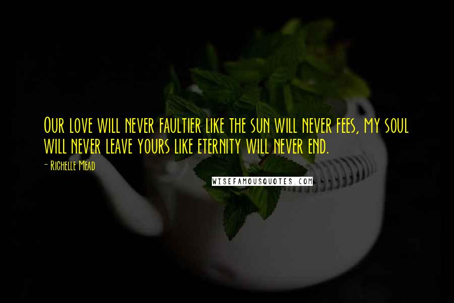 Richelle Mead Quotes: Our love will never faultier like the sun will never fees, my soul will never leave yours like eternity will never end.