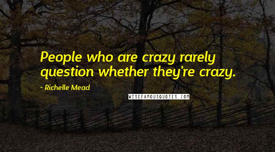 Richelle Mead Quotes: People who are crazy rarely question whether they're crazy.