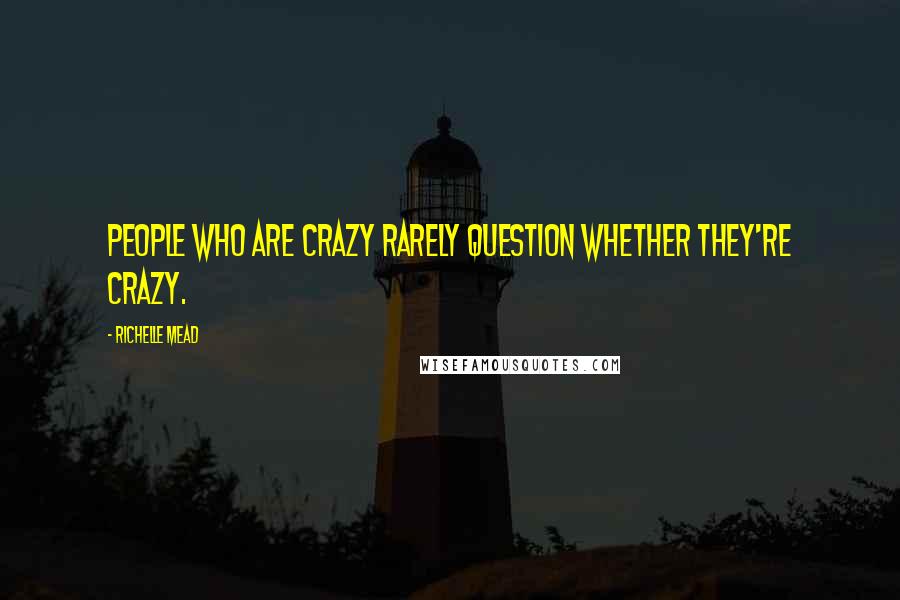 Richelle Mead Quotes: People who are crazy rarely question whether they're crazy.