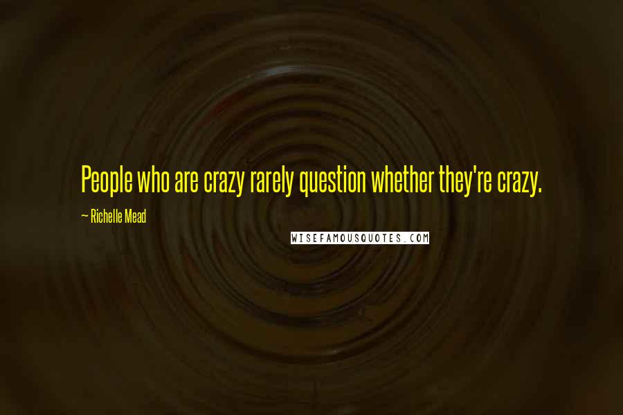 Richelle Mead Quotes: People who are crazy rarely question whether they're crazy.