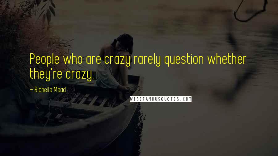 Richelle Mead Quotes: People who are crazy rarely question whether they're crazy.