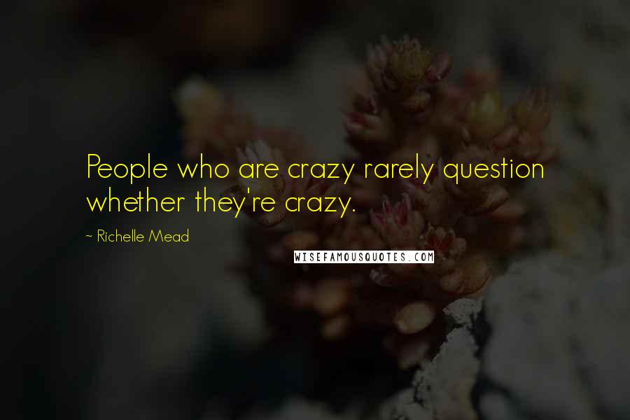 Richelle Mead Quotes: People who are crazy rarely question whether they're crazy.