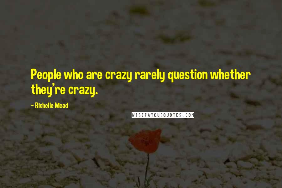 Richelle Mead Quotes: People who are crazy rarely question whether they're crazy.