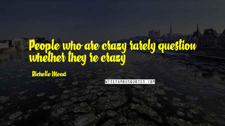 Richelle Mead Quotes: People who are crazy rarely question whether they're crazy.