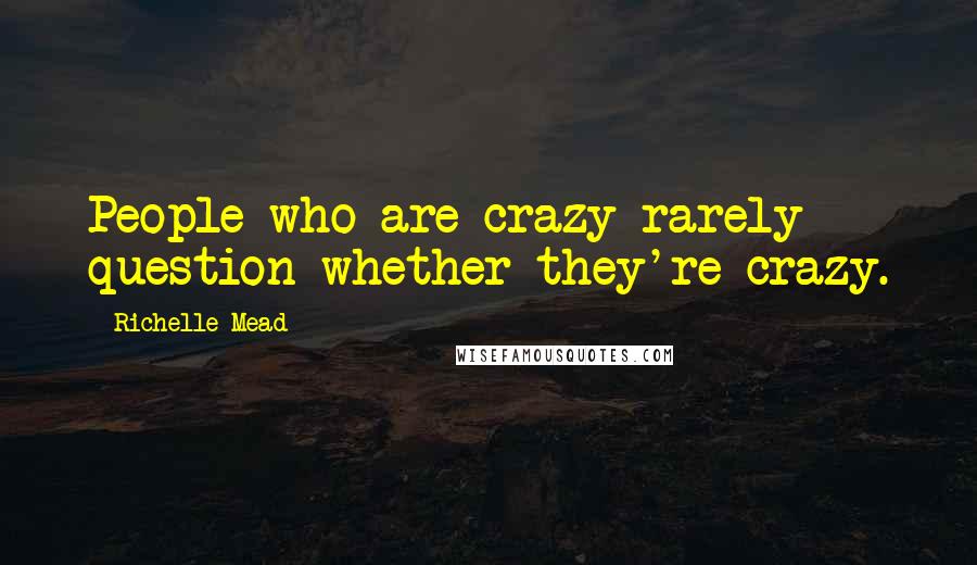 Richelle Mead Quotes: People who are crazy rarely question whether they're crazy.