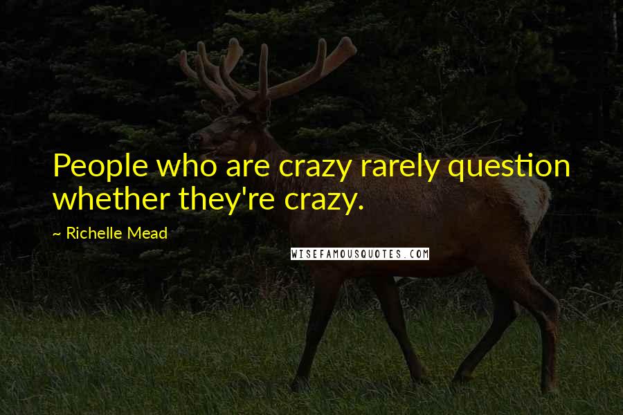 Richelle Mead Quotes: People who are crazy rarely question whether they're crazy.