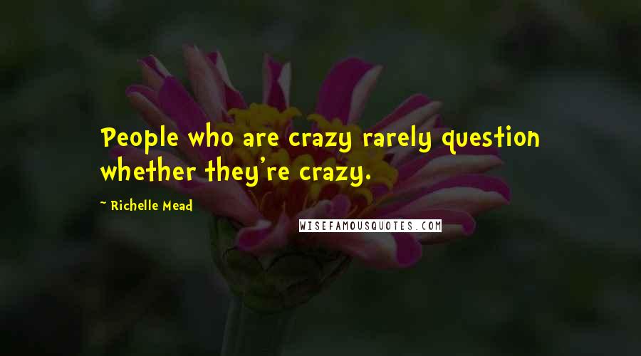 Richelle Mead Quotes: People who are crazy rarely question whether they're crazy.