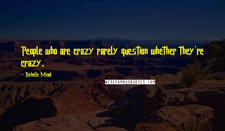 Richelle Mead Quotes: People who are crazy rarely question whether they're crazy.