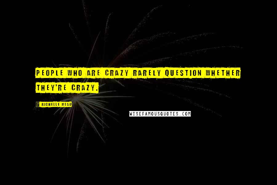 Richelle Mead Quotes: People who are crazy rarely question whether they're crazy.