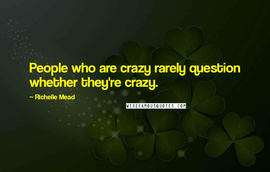 Richelle Mead Quotes: People who are crazy rarely question whether they're crazy.