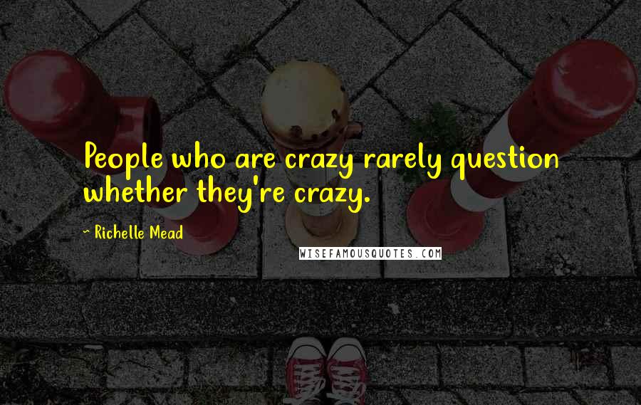 Richelle Mead Quotes: People who are crazy rarely question whether they're crazy.