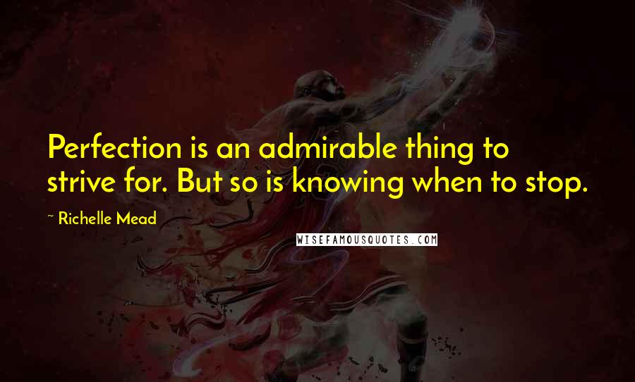 Richelle Mead Quotes: Perfection is an admirable thing to strive for. But so is knowing when to stop.