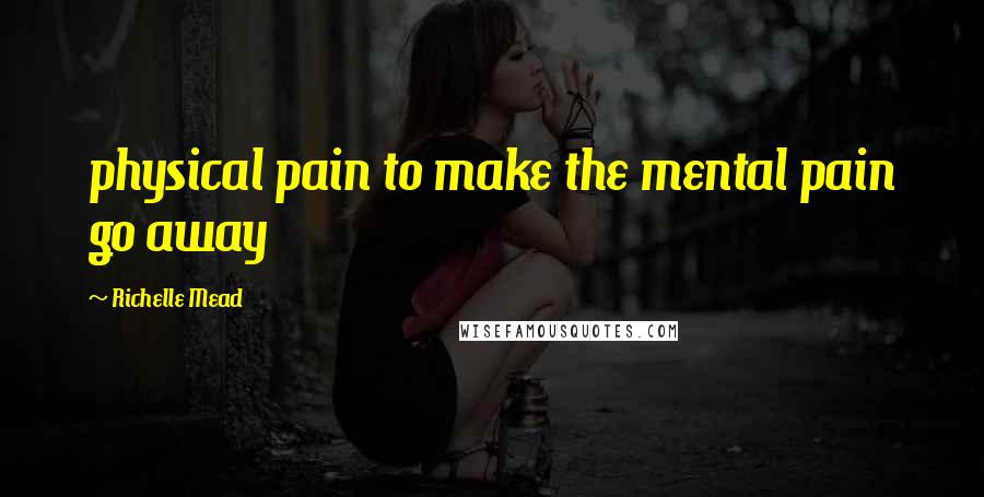 Richelle Mead Quotes: physical pain to make the mental pain go away