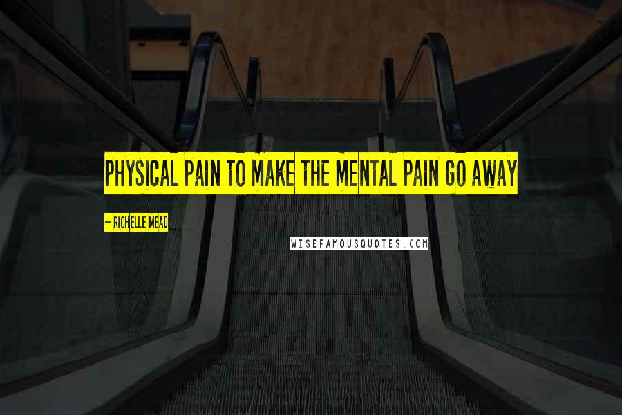 Richelle Mead Quotes: physical pain to make the mental pain go away