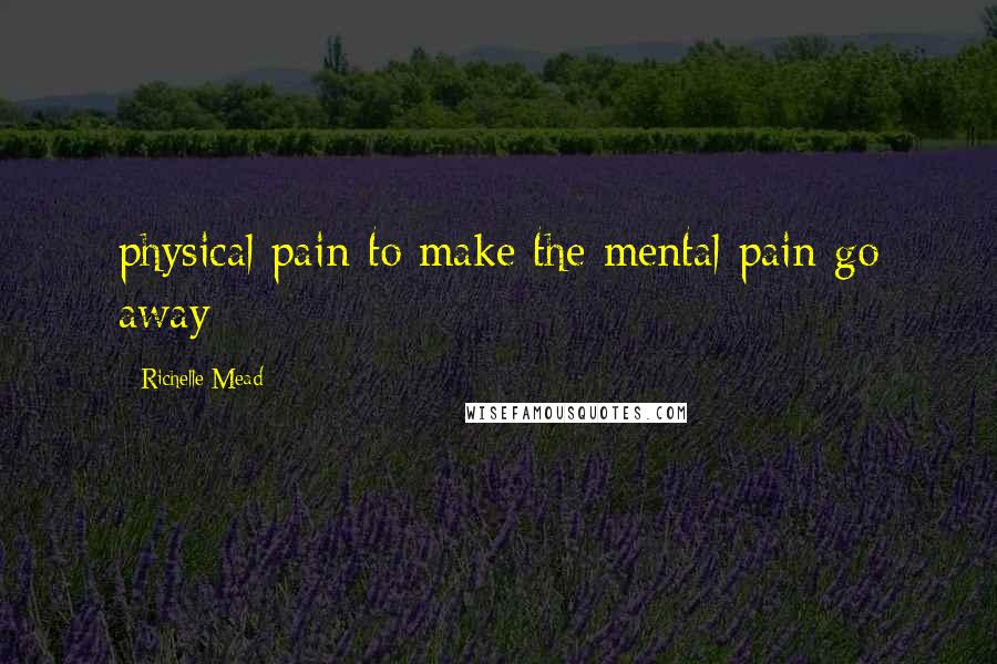 Richelle Mead Quotes: physical pain to make the mental pain go away