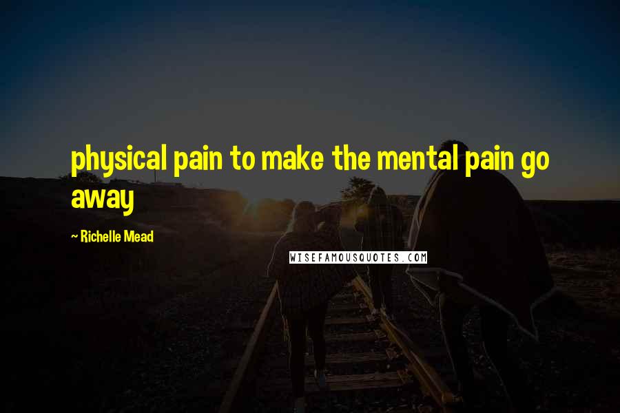 Richelle Mead Quotes: physical pain to make the mental pain go away