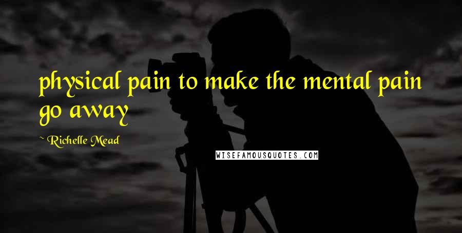 Richelle Mead Quotes: physical pain to make the mental pain go away