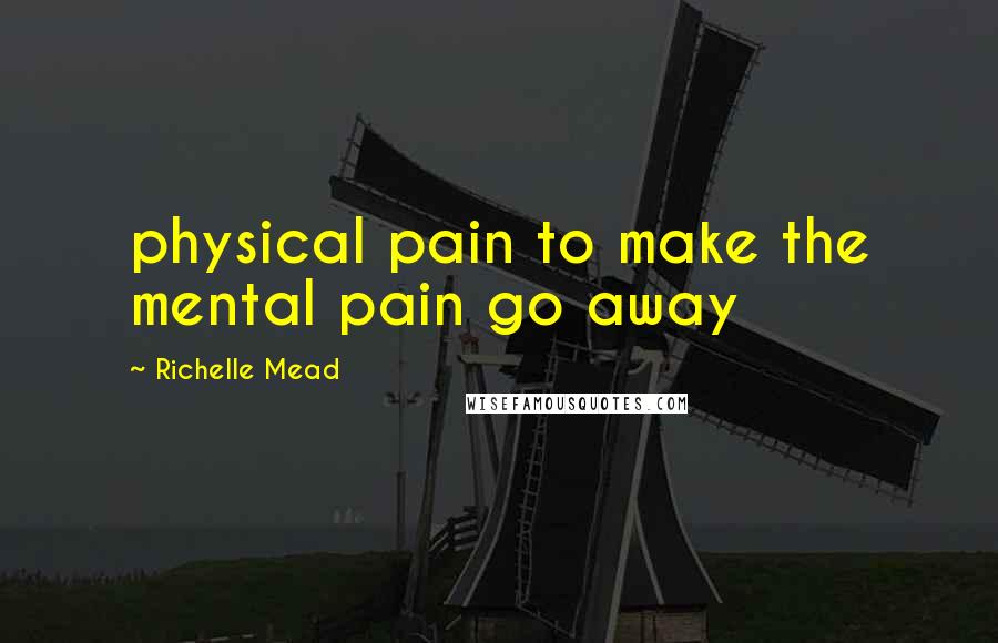 Richelle Mead Quotes: physical pain to make the mental pain go away