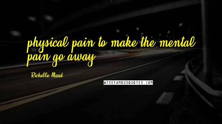 Richelle Mead Quotes: physical pain to make the mental pain go away