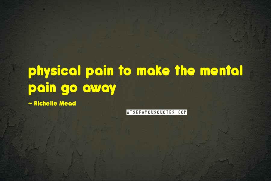 Richelle Mead Quotes: physical pain to make the mental pain go away