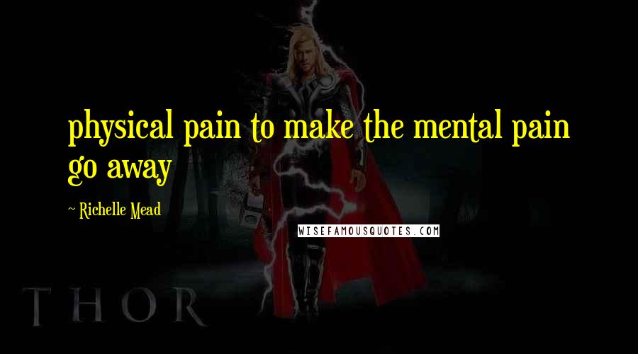 Richelle Mead Quotes: physical pain to make the mental pain go away