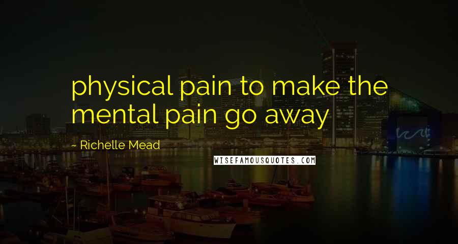 Richelle Mead Quotes: physical pain to make the mental pain go away