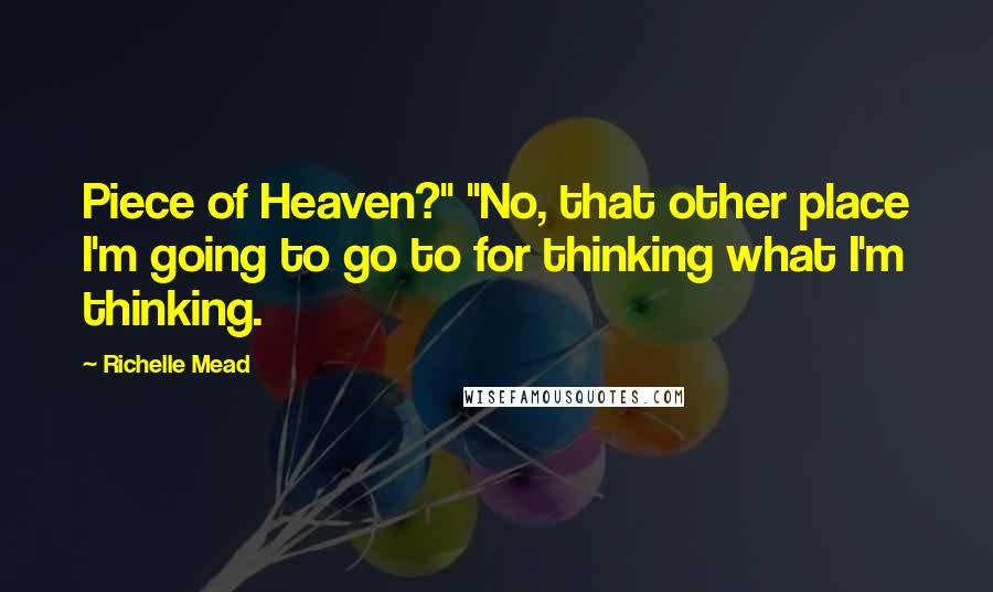 Richelle Mead Quotes: Piece of Heaven?" "No, that other place I'm going to go to for thinking what I'm thinking.