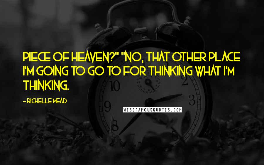 Richelle Mead Quotes: Piece of Heaven?" "No, that other place I'm going to go to for thinking what I'm thinking.