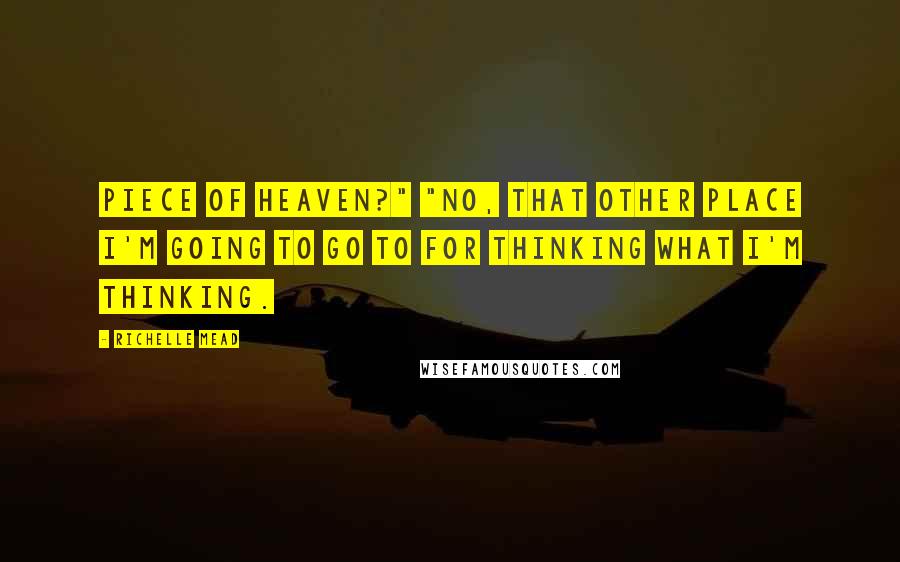 Richelle Mead Quotes: Piece of Heaven?" "No, that other place I'm going to go to for thinking what I'm thinking.