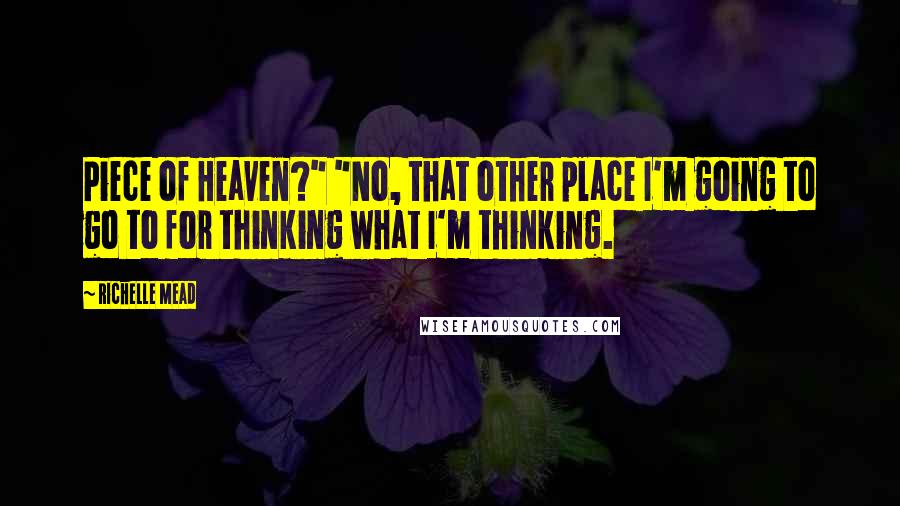 Richelle Mead Quotes: Piece of Heaven?" "No, that other place I'm going to go to for thinking what I'm thinking.