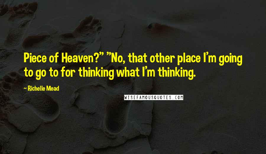 Richelle Mead Quotes: Piece of Heaven?" "No, that other place I'm going to go to for thinking what I'm thinking.