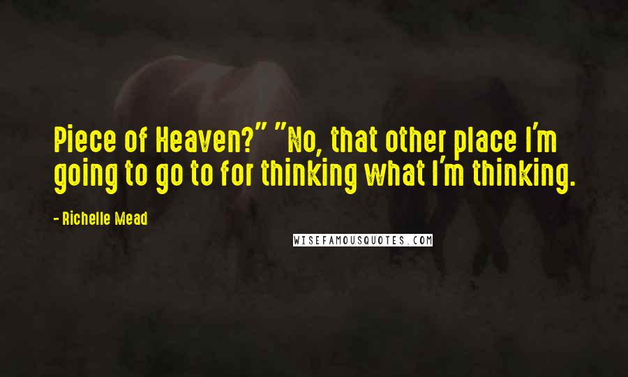 Richelle Mead Quotes: Piece of Heaven?" "No, that other place I'm going to go to for thinking what I'm thinking.