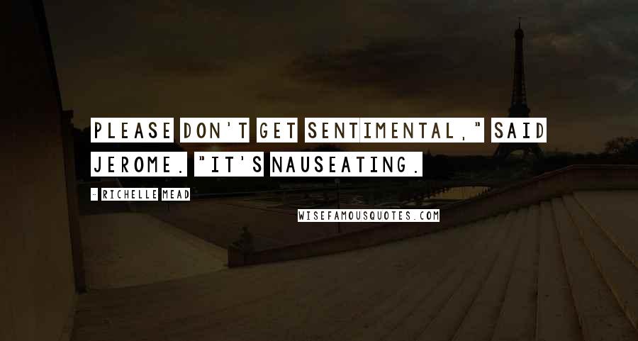 Richelle Mead Quotes: Please don't get sentimental," said Jerome. "It's nauseating.