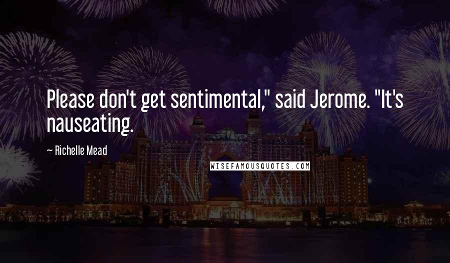 Richelle Mead Quotes: Please don't get sentimental," said Jerome. "It's nauseating.